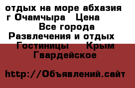 отдых на море абхазия  г Очамчыра › Цена ­ 600 - Все города Развлечения и отдых » Гостиницы   . Крым,Гвардейское